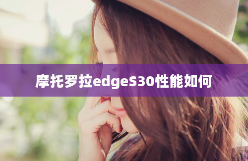 摩托罗拉edgeS30性能如何