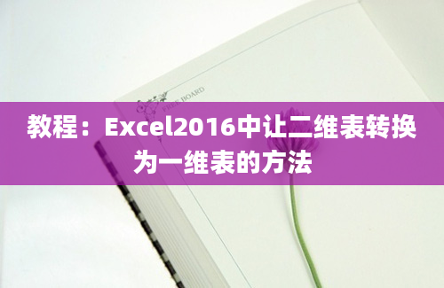 教程：Excel2016中让二维表转换为一维表的方法