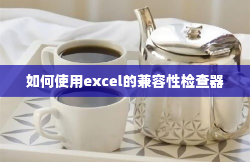 如何使用excel的兼容性检查器