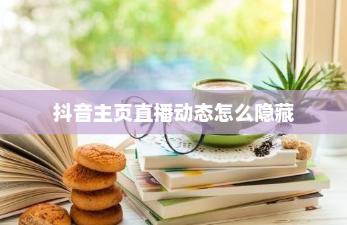 抖音主页直播动态怎么隐藏