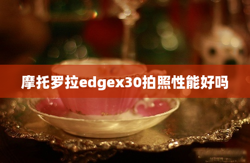 摩托罗拉edgex30拍照性能好吗