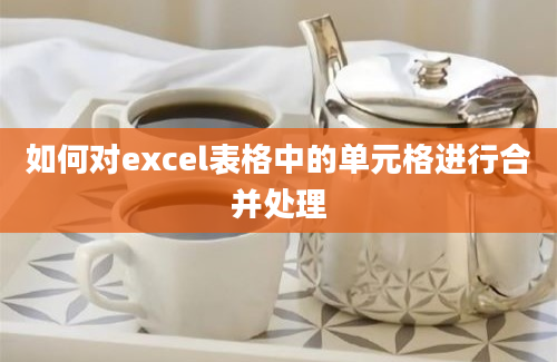 如何对excel表格中的单元格进行合并处理