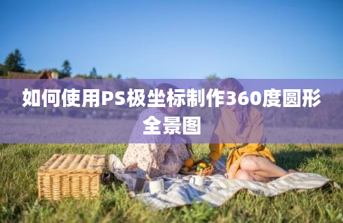 如何使用PS极坐标制作360度圆形全景图