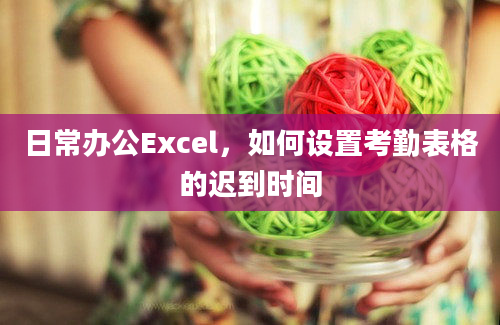 日常办公Excel，如何设置考勤表格的迟到时间