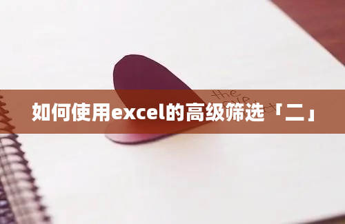 如何使用excel的高级筛选「二」