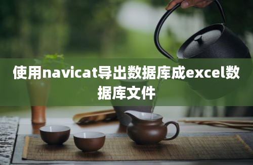 使用navicat导出数据库成excel数据库文件