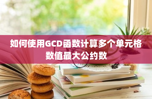 如何使用GCD函数计算多个单元格数值最大公约数