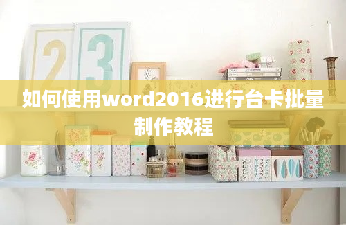 如何使用word2016进行台卡批量制作教程