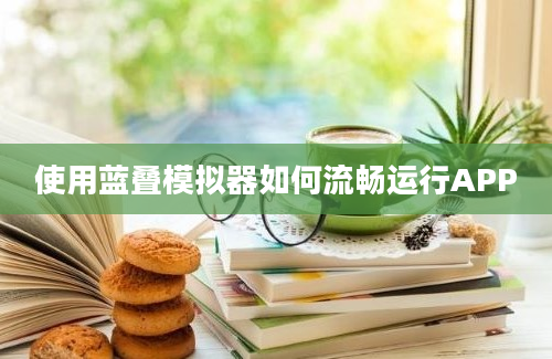 使用蓝叠模拟器如何流畅运行APP