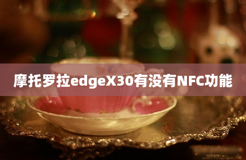 摩托罗拉edgeX30有没有NFC功能