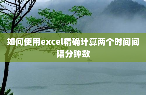 如何使用excel精确计算两个时间间隔分钟数