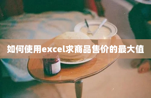 如何使用excel求商品售价的最大值