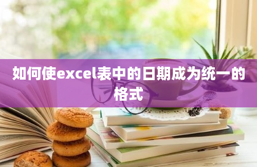 如何使excel表中的日期成为统一的格式