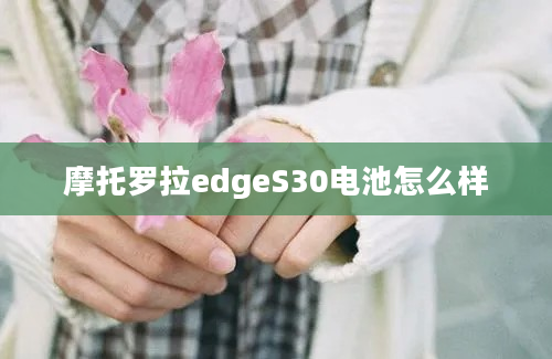 摩托罗拉edgeS30电池怎么样