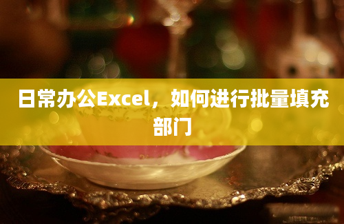 日常办公Excel，如何进行批量填充部门