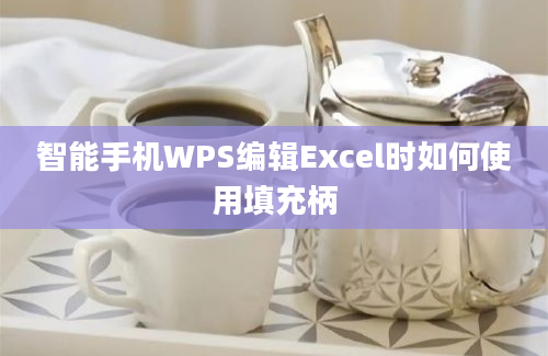 智能手机WPS编辑Excel时如何使用填充柄