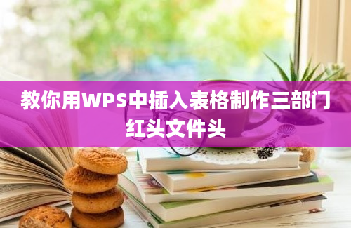 教你用WPS中插入表格制作三部门红头文件头