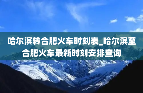 哈尔滨转合肥火车时刻表_哈尔滨至合肥火车最新时刻安排查询