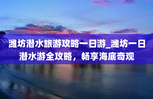 潍坊潜水旅游攻略一日游_潍坊一日潜水游全攻略，畅享海底奇观