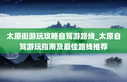 太原街游玩攻略自驾游路线_太原自驾游玩指南及最佳路线推荐