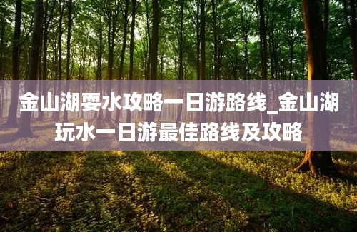 金山湖耍水攻略一日游路线_金山湖玩水一日游最佳路线及攻略