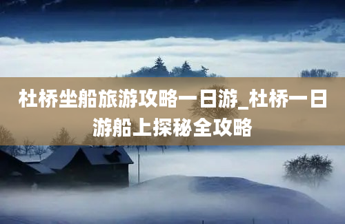 杜桥坐船旅游攻略一日游_杜桥一日游船上探秘全攻略