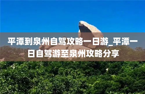 平潭到泉州自驾攻略一日游_平潭一日自驾游至泉州攻略分享