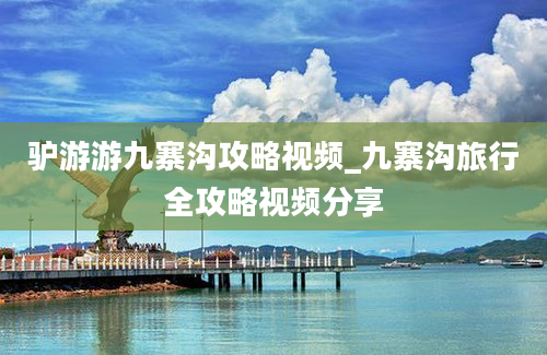 驴游游九寨沟攻略视频_九寨沟旅行全攻略视频分享