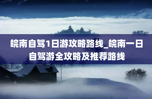 皖南自驾1日游攻略路线_皖南一日自驾游全攻略及推荐路线