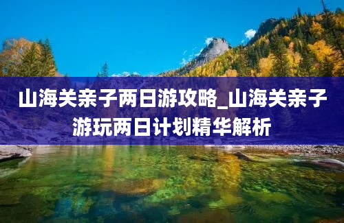 山海关亲子两日游攻略_山海关亲子游玩两日计划精华解析