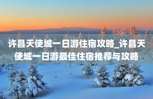 许昌天使城一日游住宿攻略_许昌天使城一日游最佳住宿推荐与攻略