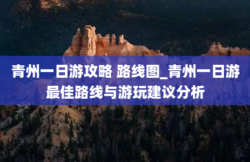 青州一日游攻略 路线图_青州一日游最佳路线与游玩建议分析