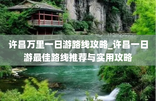 许昌万里一日游路线攻略_许昌一日游最佳路线推荐与实用攻略