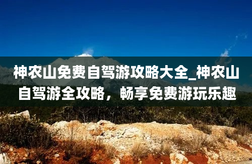 神农山免费自驾游攻略大全_神农山自驾游全攻略，畅享免费游玩乐趣