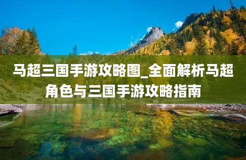 马超三国手游攻略图_全面解析马超角色与三国手游攻略指南