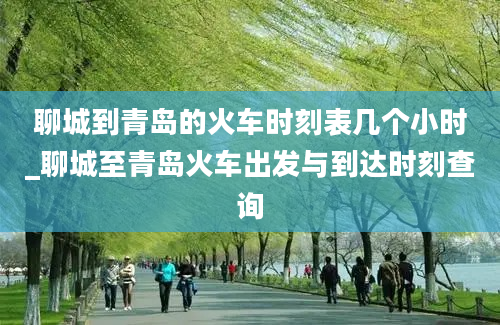 聊城到青岛的火车时刻表几个小时_聊城至青岛火车出发与到达时刻查询