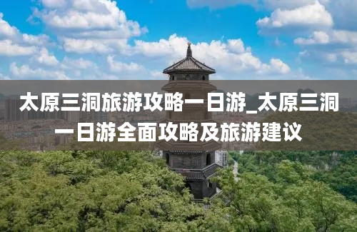 太原三洞旅游攻略一日游_太原三洞一日游全面攻略及旅游建议