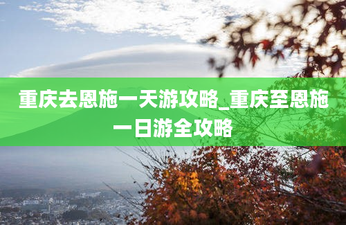 重庆去恩施一天游攻略_重庆至恩施一日游全攻略