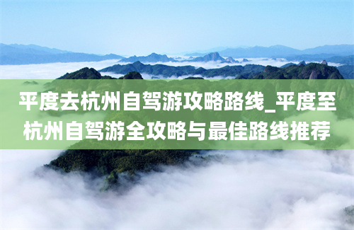 平度去杭州自驾游攻略路线_平度至杭州自驾游全攻略与最佳路线推荐