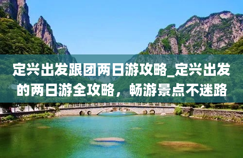 定兴出发跟团两日游攻略_定兴出发的两日游全攻略，畅游景点不迷路