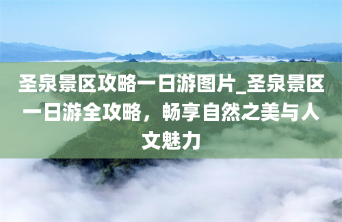 圣泉景区攻略一日游图片_圣泉景区一日游全攻略，畅享自然之美与人文魅力