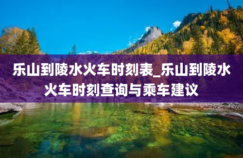 乐山到陵水火车时刻表_乐山到陵水火车时刻查询与乘车建议