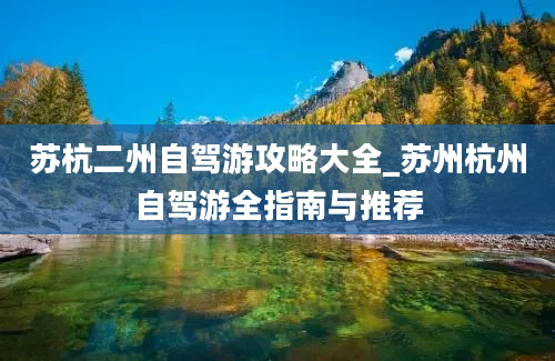 苏杭二州自驾游攻略大全_苏州杭州自驾游全指南与推荐