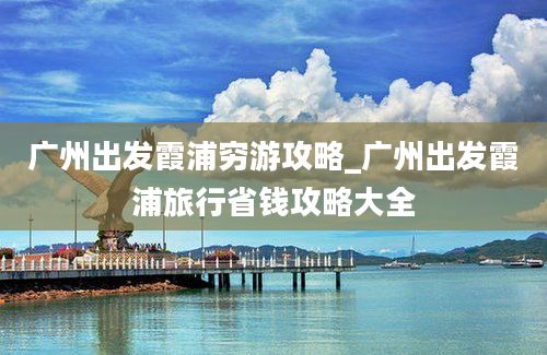 广州出发霞浦穷游攻略_广州出发霞浦旅行省钱攻略大全