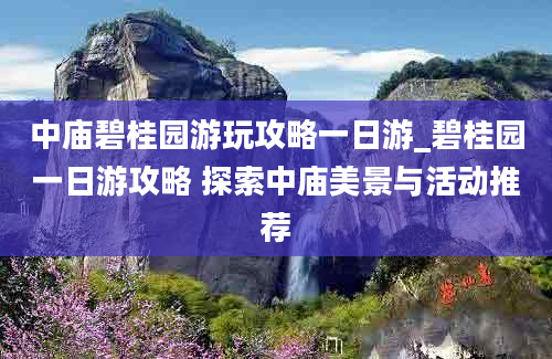 中庙碧桂园游玩攻略一日游_碧桂园一日游攻略 探索中庙美景与活动推荐