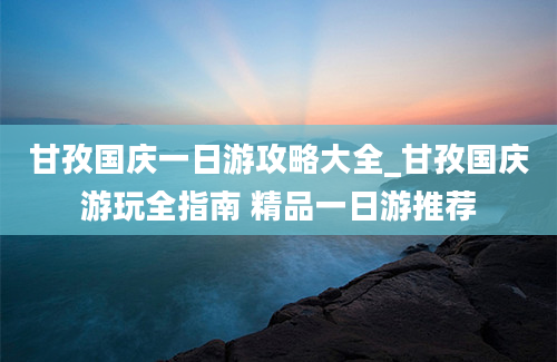 甘孜国庆一日游攻略大全_甘孜国庆游玩全指南 精品一日游推荐