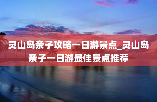 灵山岛亲子攻略一日游景点_灵山岛亲子一日游最佳景点推荐