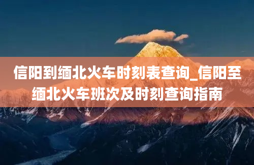 信阳到缅北火车时刻表查询_信阳至缅北火车班次及时刻查询指南