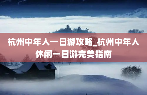 杭州中年人一日游攻略_杭州中年人休闲一日游完美指南