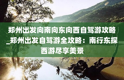 郑州出发向南向东向西自驾游攻略_郑州出发自驾游全攻略：南行东探西游尽享美景